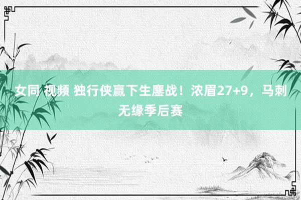女同 视频 独行侠赢下生鏖战！浓眉27+9，马刺无缘季后赛