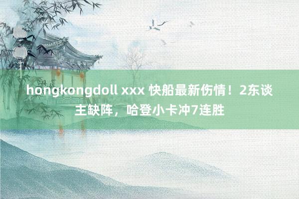 hongkongdoll xxx 快船最新伤情！2东谈主缺阵，哈登小卡冲7连胜
