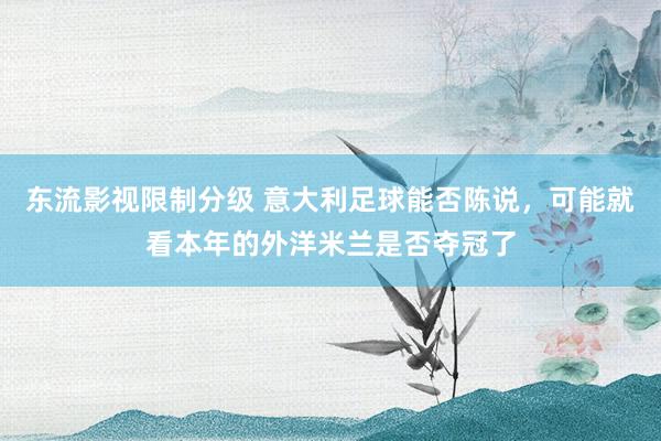 东流影视限制分级 意大利足球能否陈说，可能就看本年的外洋米兰是否夺冠了