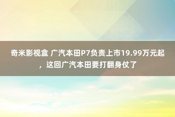 奇米影视盒 广汽本田P7负责上市19.99万元起，这回广汽本田要打翻身仗了