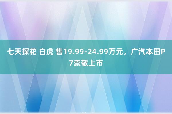 七天探花 白虎 售19.99-24.99万元，广汽本田P7崇敬上市