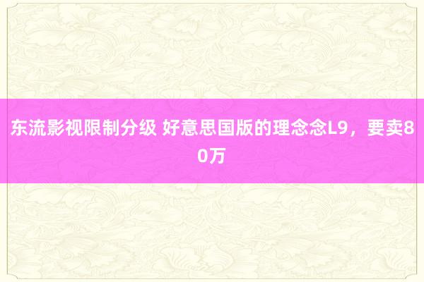 东流影视限制分级 好意思国版的理念念L9，要卖80万