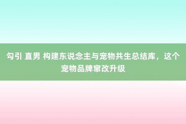 勾引 直男 构建东说念主与宠物共生总结库，这个宠物品牌窜改升级