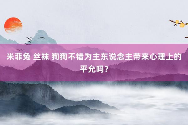 米菲兔 丝袜 狗狗不错为主东说念主带来心理上的平允吗？