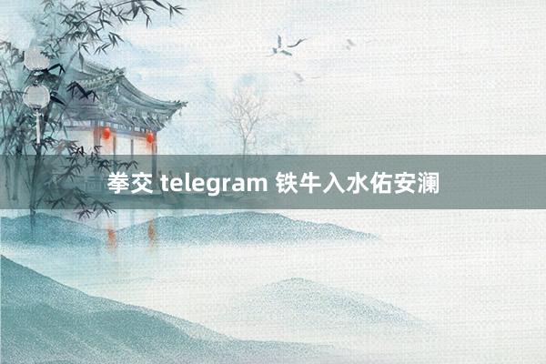 拳交 telegram 铁牛入水佑安澜