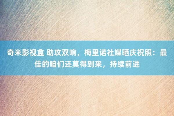 奇米影视盒 助攻双响，梅里诺社媒晒庆祝照：最佳的咱们还莫得到来，持续前进