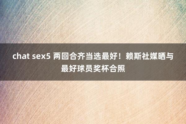 chat sex5 两回合齐当选最好！赖斯社媒晒与最好球员奖杯合照