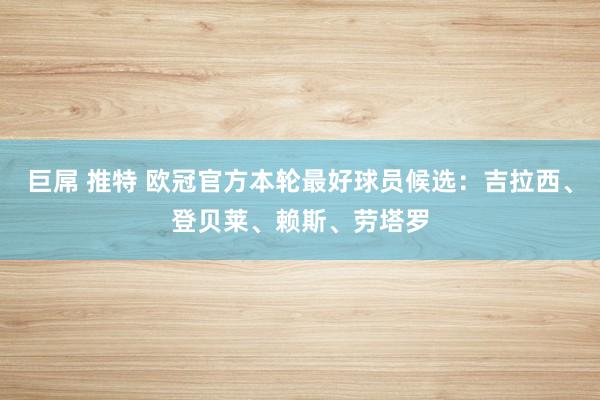 巨屌 推特 欧冠官方本轮最好球员候选：吉拉西、登贝莱、赖斯、劳塔罗