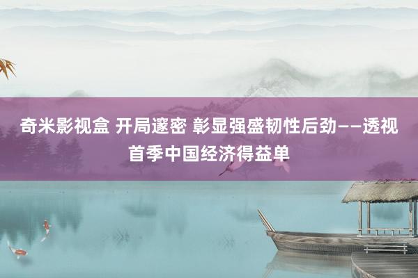 奇米影视盒 开局邃密 彰显强盛韧性后劲——透视首季中国经济得益单