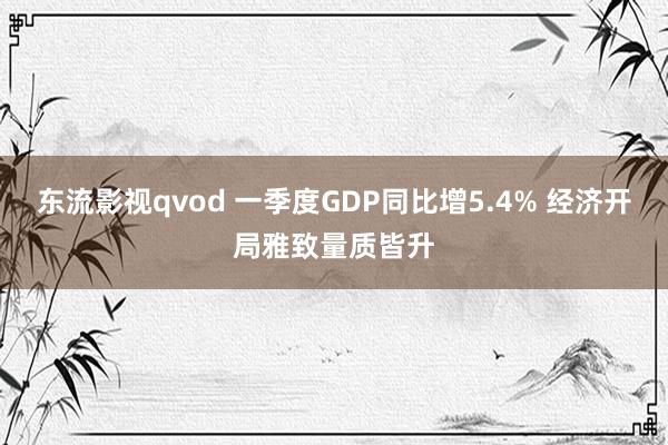 东流影视qvod 一季度GDP同比增5.4% 经济开局雅致量质皆升