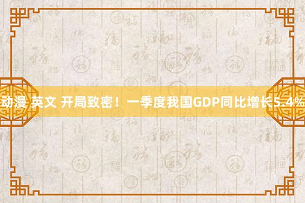 动漫 英文 开局致密！一季度我国GDP同比增长5.4%