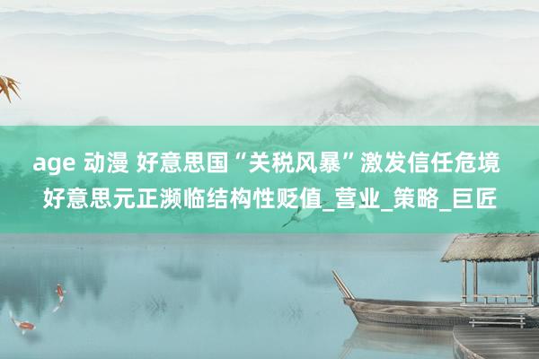 age 动漫 好意思国“关税风暴”激发信任危境 好意思元正濒临结构性贬值_营业_策略_巨匠