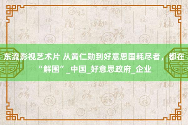 东流影视艺术片 从黄仁勋到好意思国耗尽者，都在“解围”_中国_好意思政府_企业