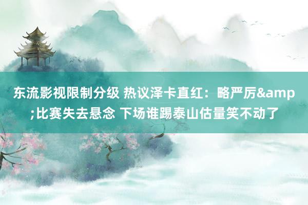 东流影视限制分级 热议泽卡直红：略严厉&比赛失去悬念 下场谁踢泰山估量笑不动了