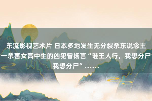 东流影视艺术片 日本多地发生无分裂杀东说念主事件！一杀害女高中生的凶犯曾扬言“谁王人行，我想分尸”……