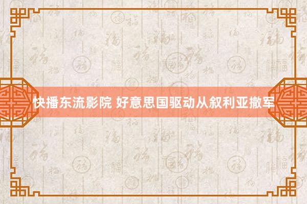 快播东流影院 好意思国驱动从叙利亚撤军