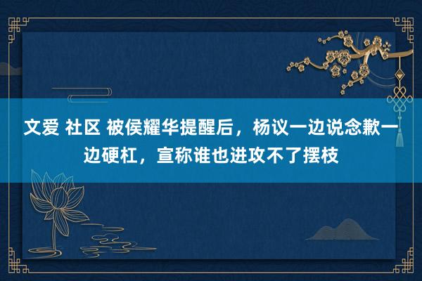 文爱 社区 被侯耀华提醒后，杨议一边说念歉一边硬杠，宣称谁也进攻不了摆枝