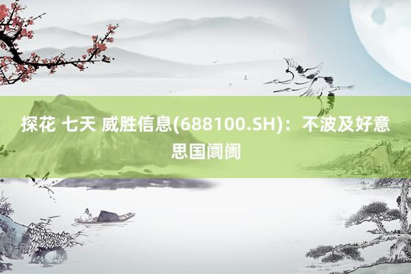 探花 七天 威胜信息(688100.SH)：不波及好意思国阛阓