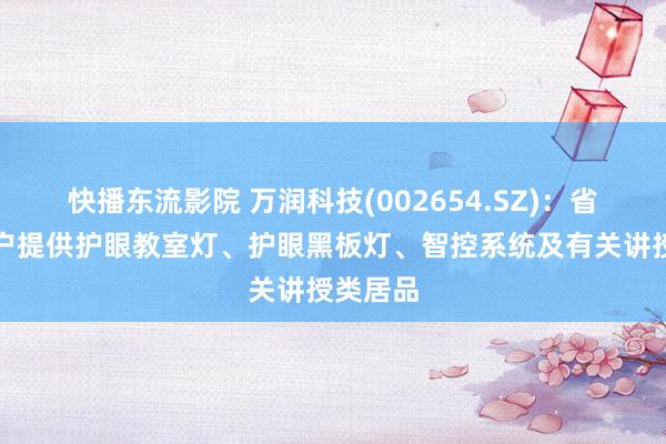 快播东流影院 万润科技(002654.SZ)：省略为客户提供护眼教室灯、护眼黑板灯、智控系统及有关讲授类居品