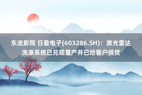 东流影院 日盈电子(603286.SH)：激光雷达洗涤系统已兑现量产并已给客户供货