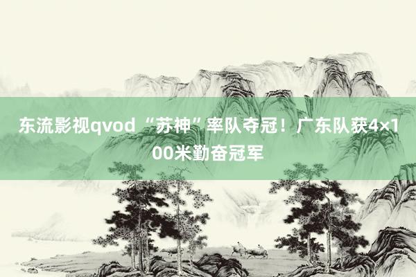 东流影视qvod “苏神”率队夺冠！广东队获4×100米勤奋冠军