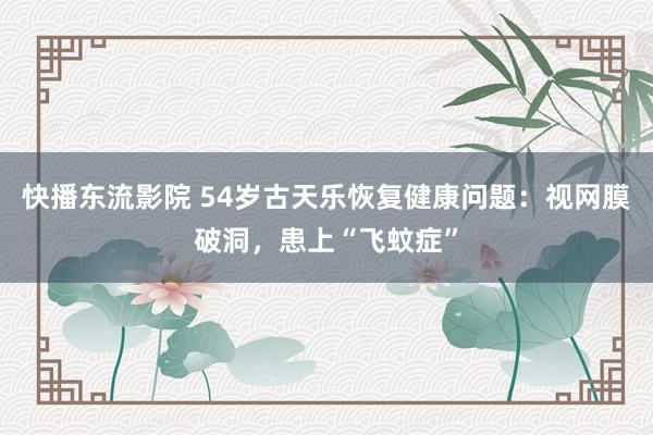 快播东流影院 54岁古天乐恢复健康问题：视网膜破洞，患上“飞蚊症”