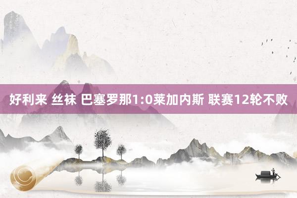 好利来 丝袜 巴塞罗那1:0莱加内斯 联赛12轮不败