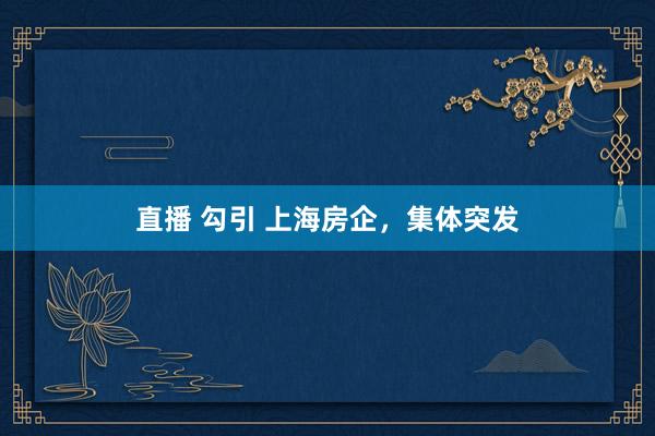 直播 勾引 上海房企，集体突发