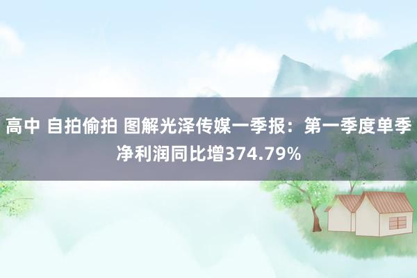高中 自拍偷拍 图解光泽传媒一季报：第一季度单季净利润同比增374.79%