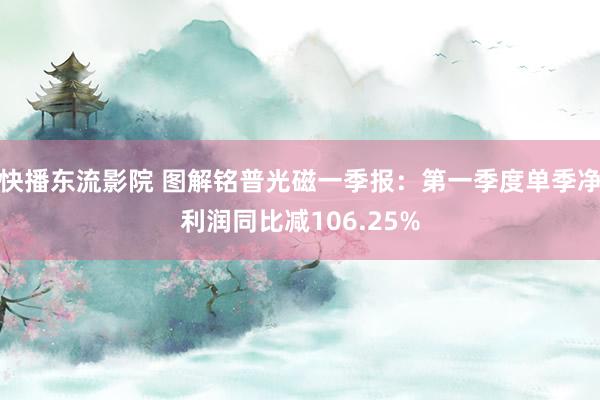 快播东流影院 图解铭普光磁一季报：第一季度单季净利润同比减106.25%