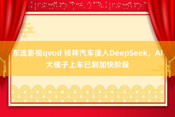 东流影视qvod 祯祥汽车接入DeepSeek，AI大模子上车已到加快阶段