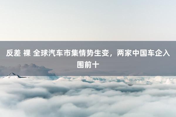 反差 裸 全球汽车市集情势生变，两家中国车企入围前十
