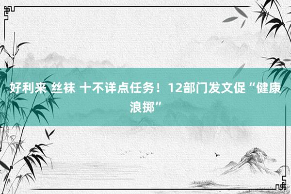 好利来 丝袜 十不详点任务！12部门发文促“健康浪掷”