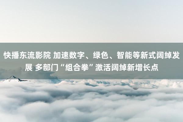 快播东流影院 加速数字、绿色、智能等新式阔绰发展 多部门“组合拳”激活阔绰新增长点