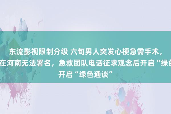 东流影视限制分级 六旬男人突发心梗急需手术，家属远在河南无法署名，急救团队电话征求观念后开启“绿色通谈”