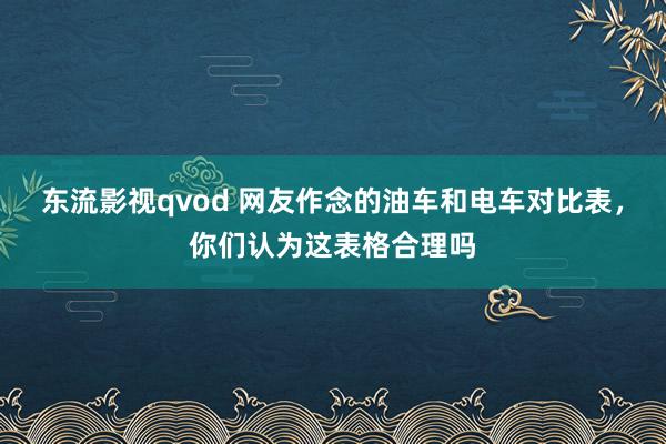 东流影视qvod 网友作念的油车和电车对比表，你们认为这表格合理吗