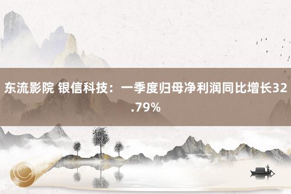 东流影院 银信科技：一季度归母净利润同比增长32.79%