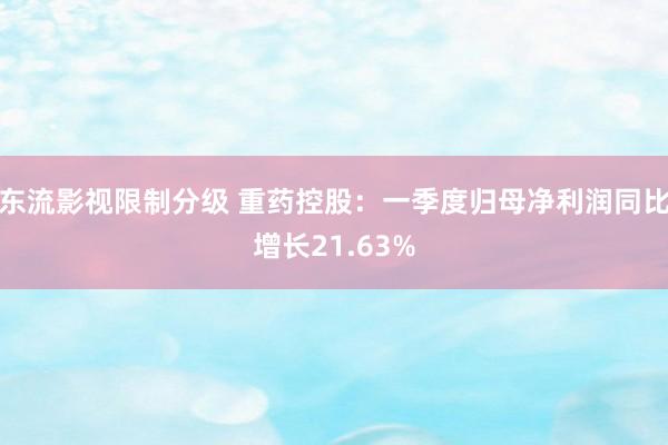东流影视限制分级 重药控股：一季度归母净利润同比增长21.63%