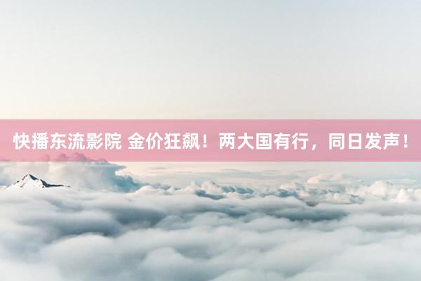 快播东流影院 金价狂飙！两大国有行，同日发声！