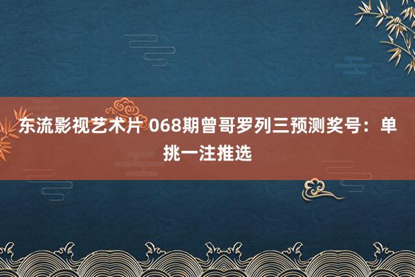 东流影视艺术片 068期曾哥罗列三预测奖号：单挑一注推选