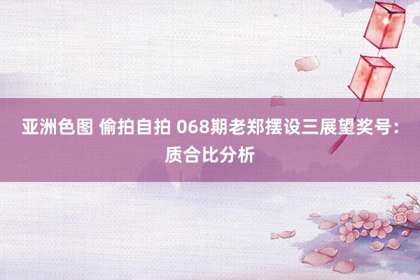 亚洲色图 偷拍自拍 068期老郑摆设三展望奖号：质合比分析