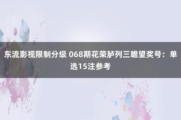 东流影视限制分级 068期花荣胪列三瞻望奖号：单选15注参考