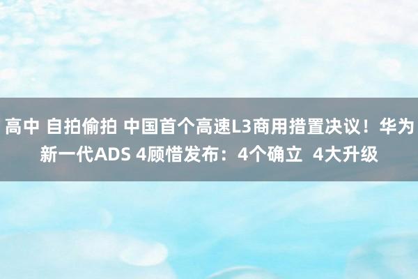 高中 自拍偷拍 中国首个高速L3商用措置决议！华为新一代ADS 4顾惜发布：4个确立  4大升级