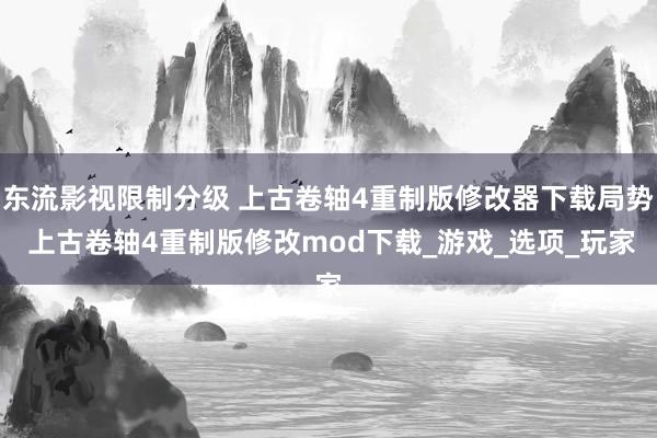 东流影视限制分级 上古卷轴4重制版修改器下载局势 上古卷轴4重制版修改mod下载_游戏_选项_玩家