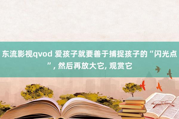 东流影视qvod 爱孩子就要善于捕捉孩子的“闪光点”， 然后再放大它， 观赏它