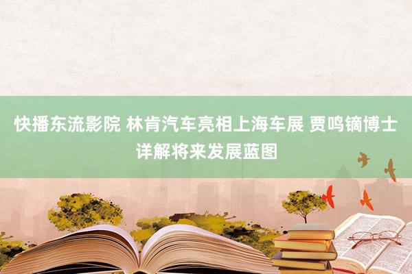 快播东流影院 林肯汽车亮相上海车展 贾鸣镝博士详解将来发展蓝图