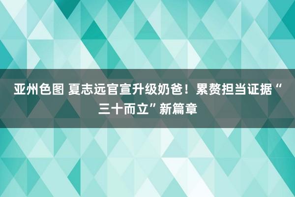 亚州色图 夏志远官宣升级奶爸！累赘担当证据“三十而立”新篇章