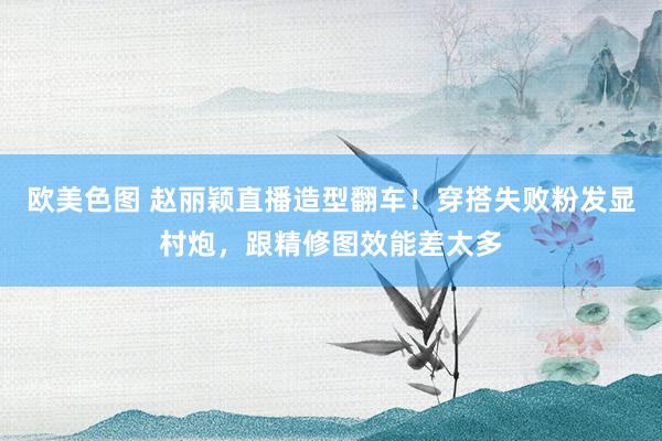 欧美色图 赵丽颖直播造型翻车！穿搭失败粉发显村炮，跟精修图效能差太多