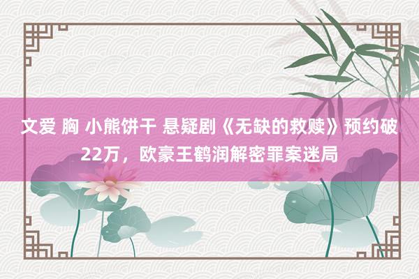 文爱 胸 小熊饼干 悬疑剧《无缺的救赎》预约破22万，欧豪王鹤润解密罪案迷局