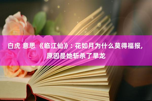 白虎 意思 《临江仙》: 花如月为什么莫得福报， 原因是她斩杀了旱龙